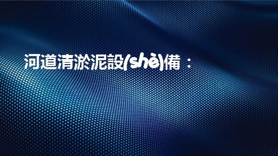 河道清淤泥設(shè)備：創(chuàng)新科技助力，高效清理河道淤泥，還你一條暢通無阻的水路！
